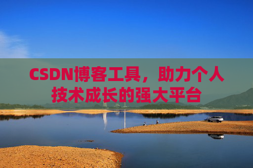 CSDN博客工具,助力个人技术成长的强大平台 CSDN博客工具,助力个人技术成长的强大平台